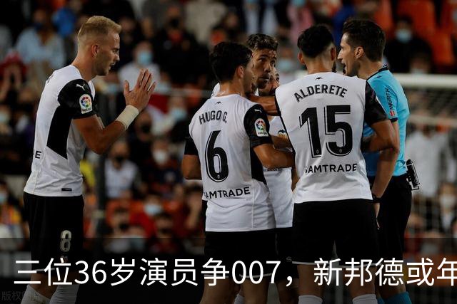 三位36岁演员争007，新邦德或年底前揭晓