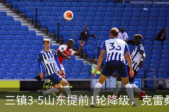三镇3-5山东提前1轮降级，克雷桑梅开二度+助攻，卡迪斯替补双响