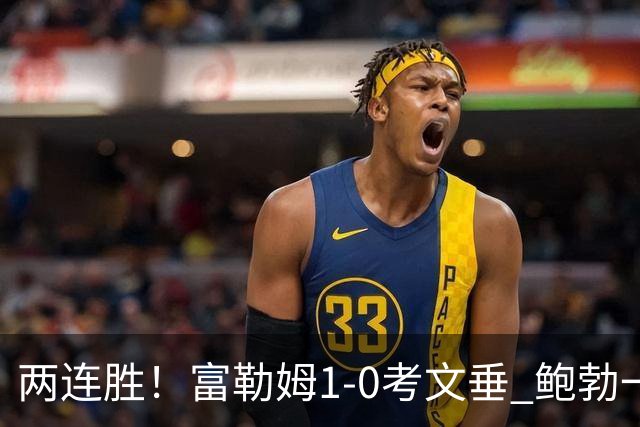 两连胜！富勒姆1-0考文垂 鲍勃一条龙制胜乔希·金中框+助攻