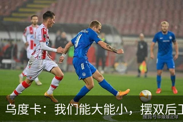 乌度卡：我们能大能小，摆双后卫阵容有基础