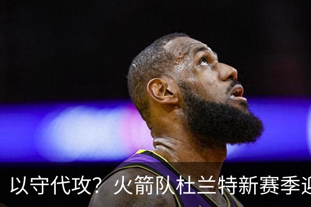 以守代攻？火箭队杜兰特新赛季迎转型：得分或难及26分，两项数据迎上涨