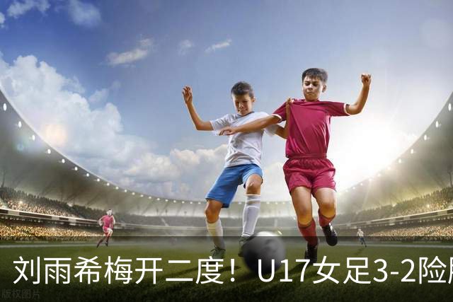 刘雨希梅开二度！U17女足3-2险胜美国！一战诞生3大不争事实！