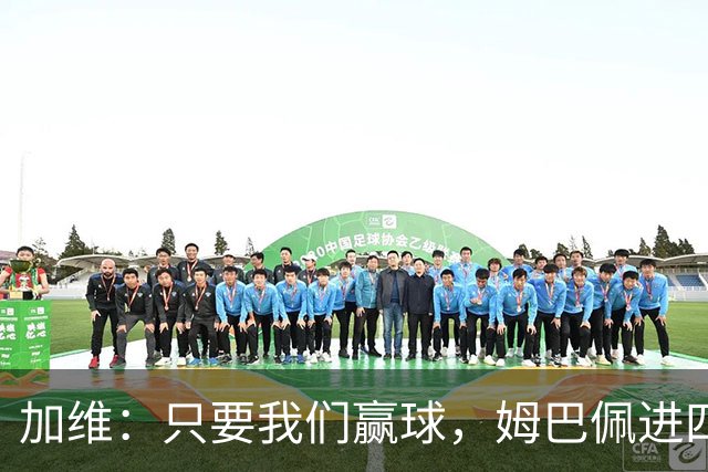 加维：只要我们赢球，姆巴佩进四五球也行；亚马尔是当今最佳
