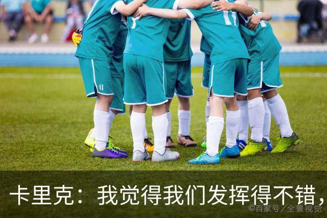 卡里克：我觉得我们发挥得不错，没能带走三分确实令人失望