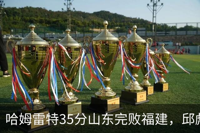 哈姆雷特35分山东完败福建，邱彪能撑多久已经成为问题