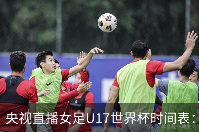 央视直播女足U17世界杯时间表：10月26日CCTV5直播，中国PK美国