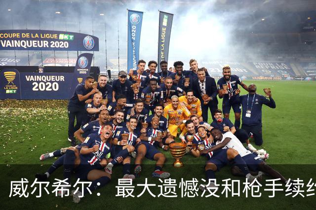 威尔希尔：最大遗憾没和枪手续约；我有机会达到小白的高度