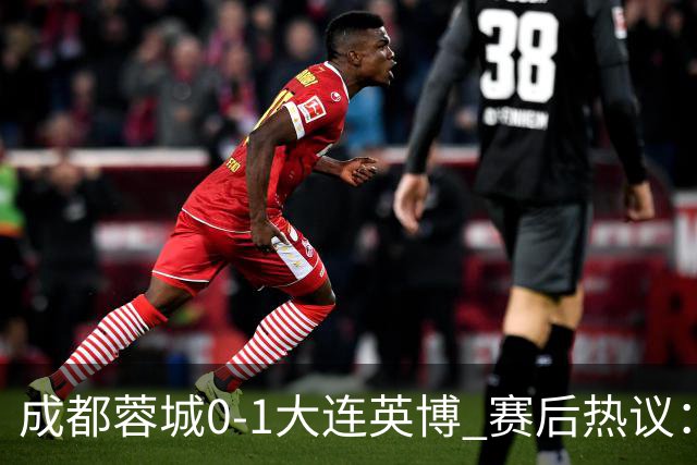 成都蓉城0-1大连英博 赛后热议：蓉城怨不得别人 唐田要回报家乡了