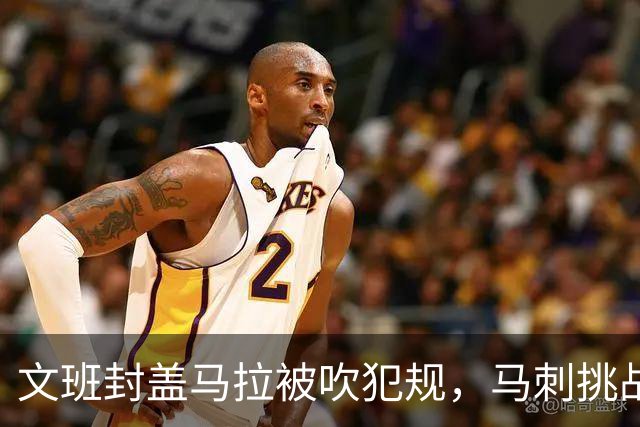 文班封盖马拉被吹犯规，马刺挑战成功改判为好帽