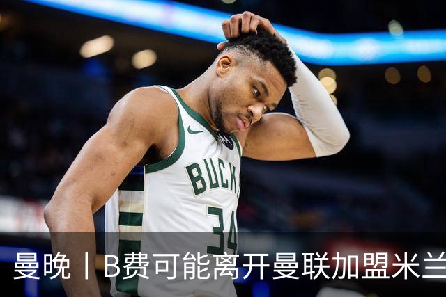 曼晚丨B费可能离开曼联加盟米兰