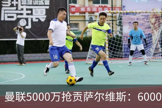 曼联5000万抢贡萨尔维斯：6000万解约金博弈与切尔西竞争