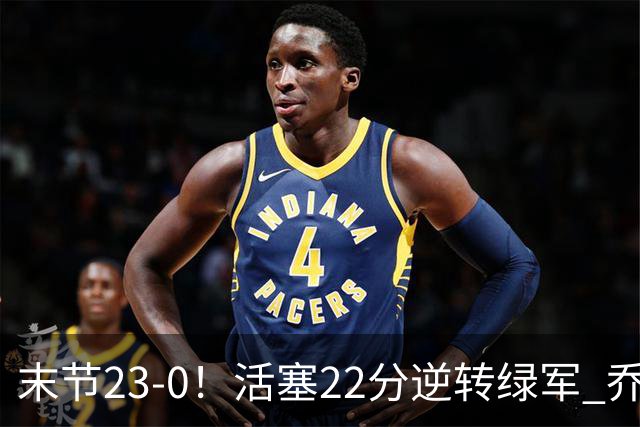 末节23-0！活塞22分逆转绿军 乔治空砍38+5