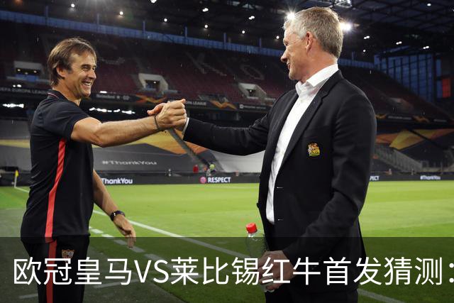 欧冠皇马VS莱比锡红牛首发猜测：维尼修斯回归首发，穆帅会安排谁替补？