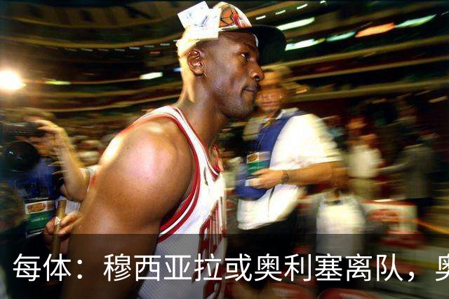 每体：穆西亚拉或奥利塞离队，奥尔莫成拜仁首选