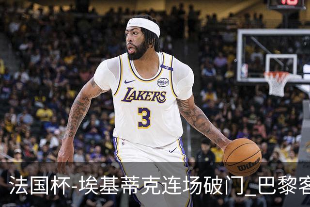 法国杯-埃基蒂克连场破门 巴黎客场3-1晋级32强