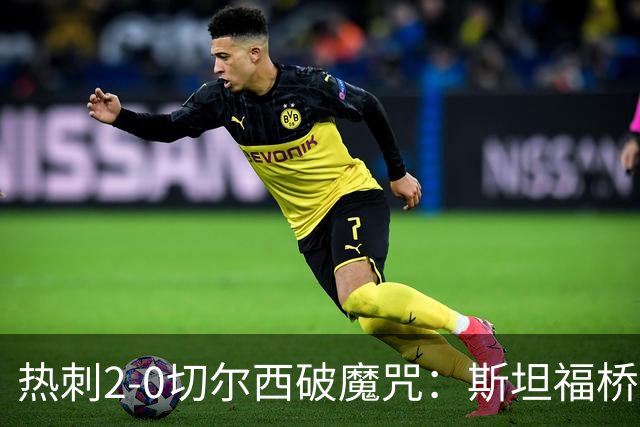 热刺2-0切尔西破魔咒：斯坦福桥零封终结十年荒