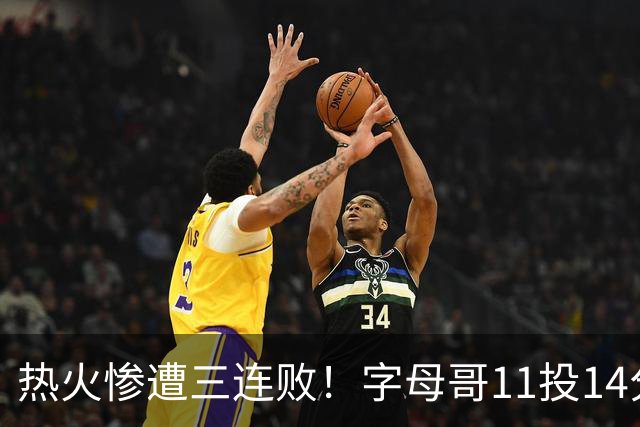 热火惨遭三连败！字母哥11投14分6犯毕业沮丧下场 正负值-20拖累球队