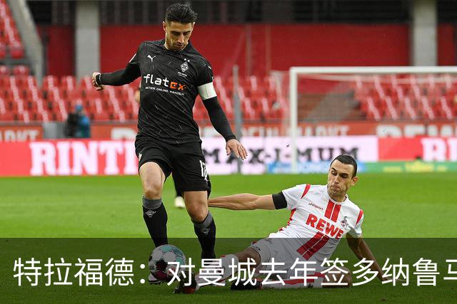 特拉福德：对曼城去年签多纳鲁马感到意外，目标成为英格兰一门