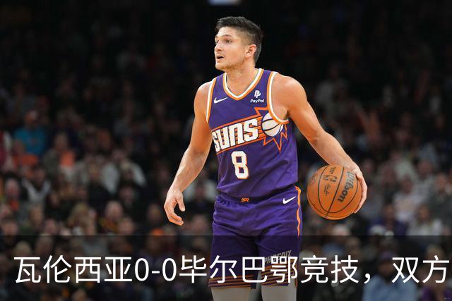 瓦伦西亚0-0毕尔巴鄂竞技，双方鏖战90分钟未分胜负