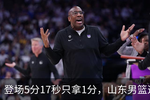 登场5分17秒只拿1分，山东男篮这名外援留队筹码快没了