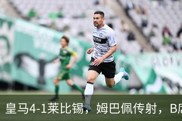 皇马4-1莱比锡，姆巴佩传射，B席迎皇马生涯首球，迪奥曼德破旧主