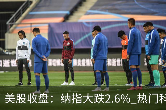 美股收盘：纳指大跌2.6% 热门科技股纷纷下挫