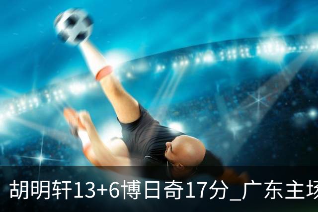 胡明轩13+6博日奇17分 广东主场险胜江苏