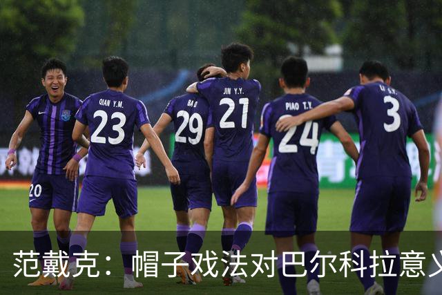 范戴克：帽子戏法对巴尔科拉意义重大，他比较内向不善于表达