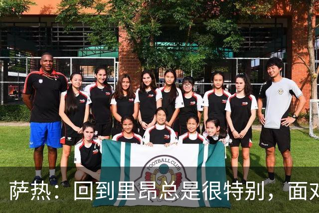 萨热：回到里昂总是很特别，面对老东家难免有些感触