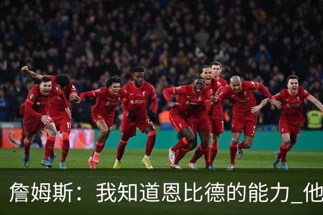 詹姆斯：我知道恩比德的能力 他是世界最佳球员之一