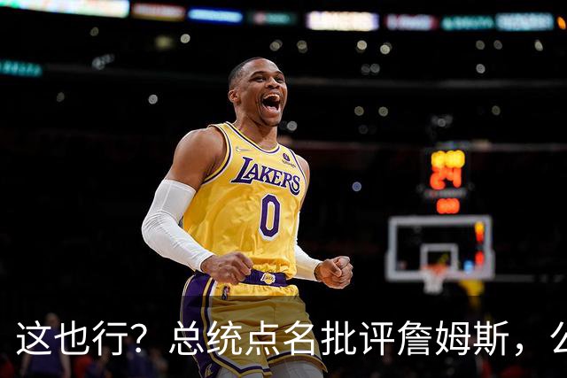 这也行？总统点名批评詹姆斯，公开直接骂！