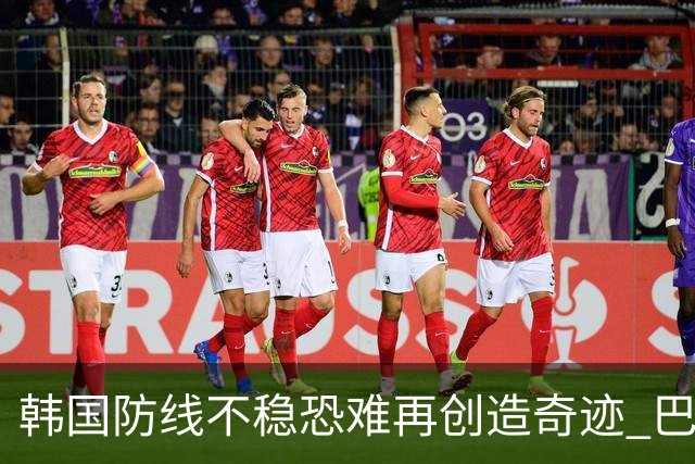 韩国防线不稳恐难再创造奇迹 巴西有望轻松过关