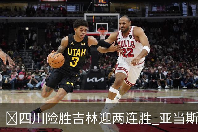 🏀四川险胜吉林迎两连胜 亚当斯26+6 景菡一18分 姜伟泽26+6