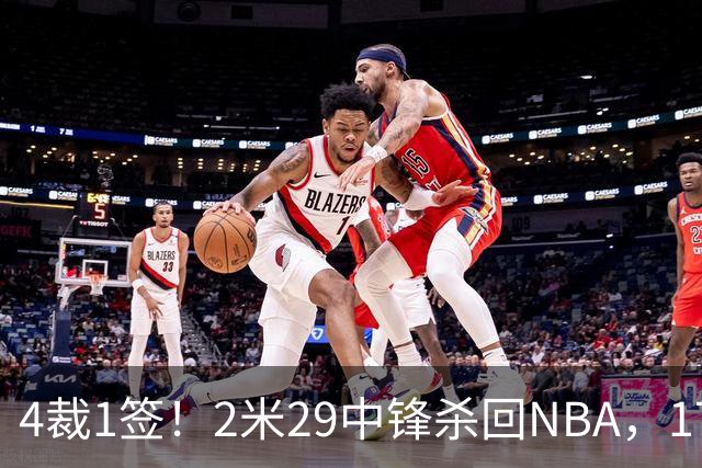 4裁1签！2米29中锋杀回NBA，17人豪阵冲击总冠军