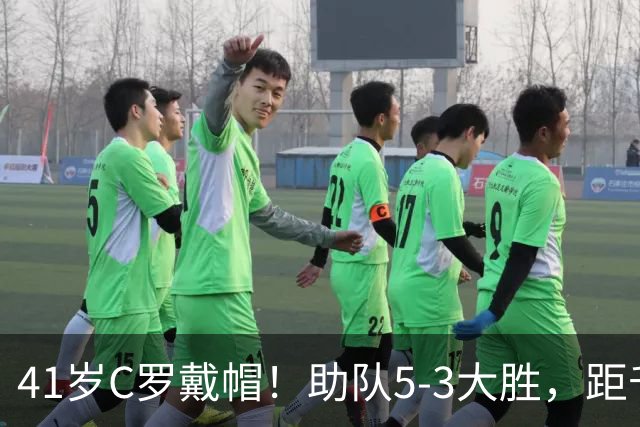 41岁C罗戴帽！助队5-3大胜，距千球里程碑仅差15球