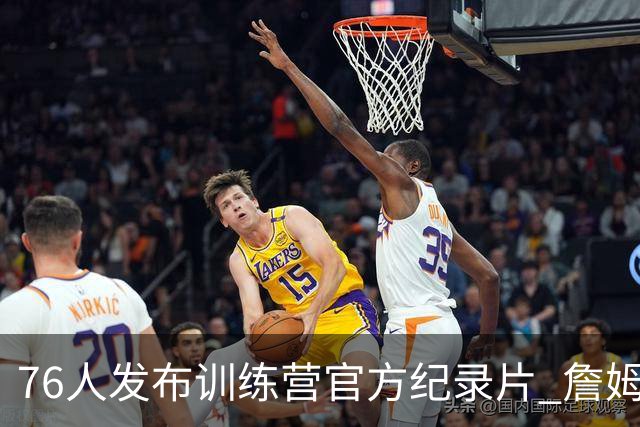 76人发布训练营官方纪录片 詹姆斯恩比德布朗马克西四大球星合练