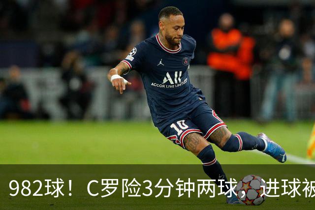 982球！C罗险3分钟两球，进球被吹+斜射中柱，连刷5大纪录