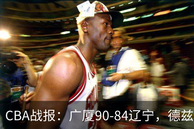 CBA战报：广厦90-84辽宁，德兹明-威尔斯36+7+5