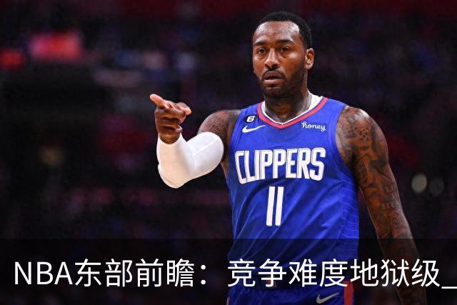 NBA东部前瞻：竞争难度地狱级 詹姆斯选错剧本了？