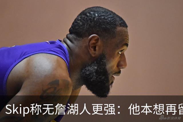 Skip称无詹湖人更强：他本想再留一年却被管理层拒绝
