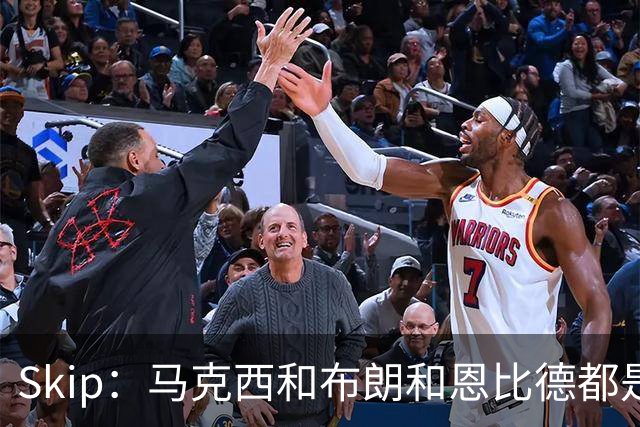 Skip：马克西&布朗&恩比德都是超巨 詹姆斯跟着躺赢了一把